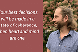 Your best decisions will be made in a state of coherence, when heart and mind are one.