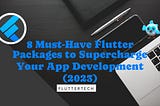 8 Must-Have Flutter Packages to Supercharge Your App Development (2023)