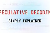 Speculative Decoding, Simply Explained