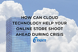 How Can Cloud Technology Help Your Online Store Shoot Ahead During Crisis