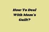 Insidious Mom’s guilt — Ways to overcome it