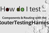 How do I test using the RouterTestingHarness?