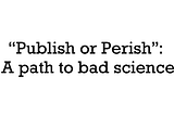 “Publish or Perish”: A path to bad science