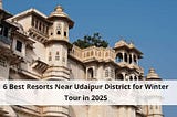 6 Best Resorts Near Udaipur District for Winter Tour in 2025