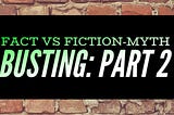 Fact vs Fiction-Myth Busting: Part 2
