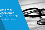 Customer Experience Health Check — 4 Questions to Ask