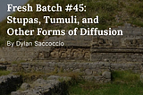 Fresh Batch #45: Stupas, Tumuli, and Other Forms of Diffusion