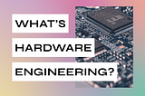 What’s hardware engineering?