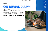 How On Demand App Can Transform Startup People into Multi-millionaire?