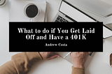 What to do if You Get Laid Off and Have a 401K — Andrew Costa