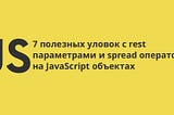 7 полезных уловок с rest параметрами и spread операторами на JavaScript объектах