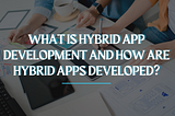 What is Hybrid App Development and How are Hybrid apps developed?