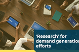 ‘Research’ could be the much needed catalyst for your demand generation efforts