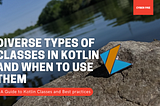 Diverse Types of Classes in Kotlin and when to use them