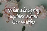 What The Spring Equinox Means For Witches