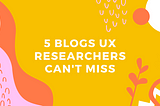 5 Blogs UX Researchers Can’t Miss