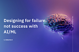 Designing for failure not success with AI/ML