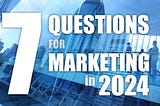 7 questions for marketing in 2024