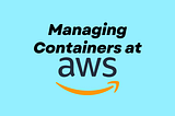 Managing Containers at AWS — Unveiling the Perfect Services for Your Use Cases