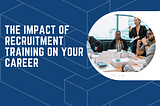 The Impact of Recruitment Training on Your Career