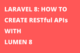 LARAVEL 8: HOW TO CREATE RESTful APIs WITH LUMEN 8