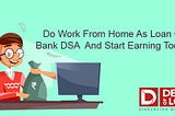Do Work from Home as Loan or Bank DSA and Start Earning Today.
