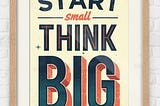 Think Big, Start Small.