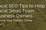 Local SEO Tips to Help Local Small Town Business Owners Improve Your Visibility Online (Part 1)