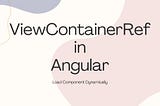 Dynamic Component Loading with Angular’s `ViewContainerRef`:A Comprehensive Guide