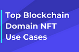 Top Blockchain Domain Use Cases and NFTs