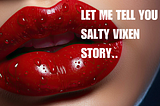 Let me Tell you a Salty Vixen Story..