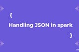 Mastering JSON Handling in Apache Spark: A Guide to MapType, ArrayType, and Custom Schemas