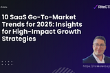 10 SaaS Go-To-Market Trends for 2025: Insights for High-Impact Growth Strategies