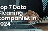 Top 7 Data Cleaning Companies In 2024