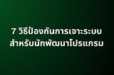 7 วิธีป้องกันการเจาะระบบ สำหรับนักพัฒนาโปรแกรม