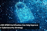How ISO 27001 Certification Can Help Improve Your Cybersecurity Strategy