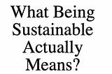What Being Sustainable Actually Means?