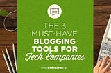 The 3 Must-Have Blogging Tools for Tech Companies