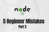 5 Mistakes made by Node.js Beginners — Part 2