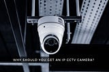 Why Should You Get An IP CCTV Camera?
