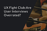 UX Fight Club: Are User Interviews Overrated?