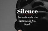 SILENCE sometimes is a motivation