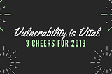 Vulnerability is Vital — 3 Cheers for 2019