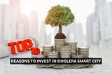 Top 10 Reasons to Invest in Dholera Smart City