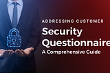 Addressing Customer Security Questionnaires: A Comprehensive Guide