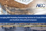 Leveraging BIM Modeling Outsourcing Services to Create Efficient and Aesthetic Educational Campuses