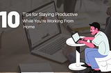 10 Tips for Staying Productive While You’re Working From Home