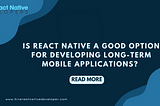 Is React Native A Good Option For Developing Long-term Mobile Applications?