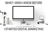 Things I Wish I Knew Before I Started Digital Marketing