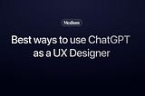 10 Best Ways to Use ChatGPT as a UX Designer